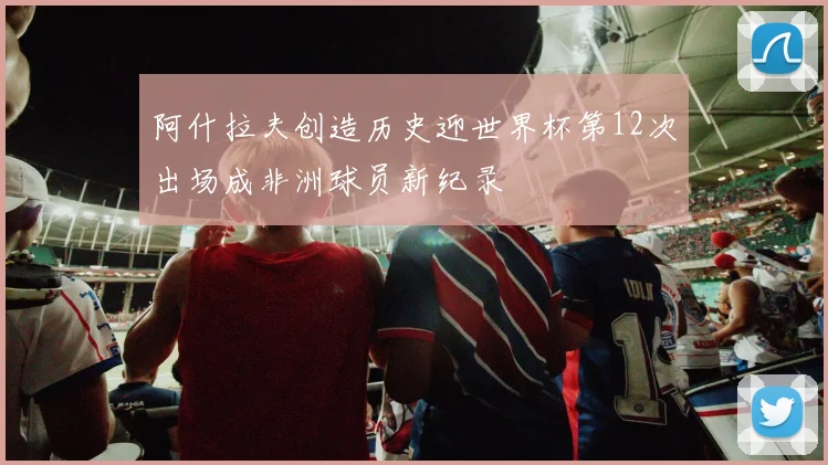 阿什拉夫创造历史迎世界杯第12次出场成非洲球员新纪录