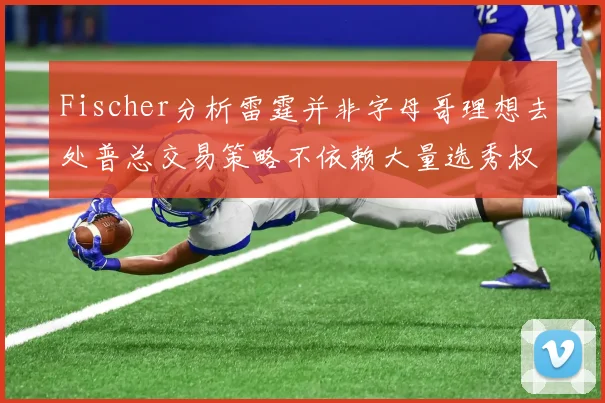 Fischer分析雷霆并非字母哥理想去处普总交易策略不依赖大量选秀权