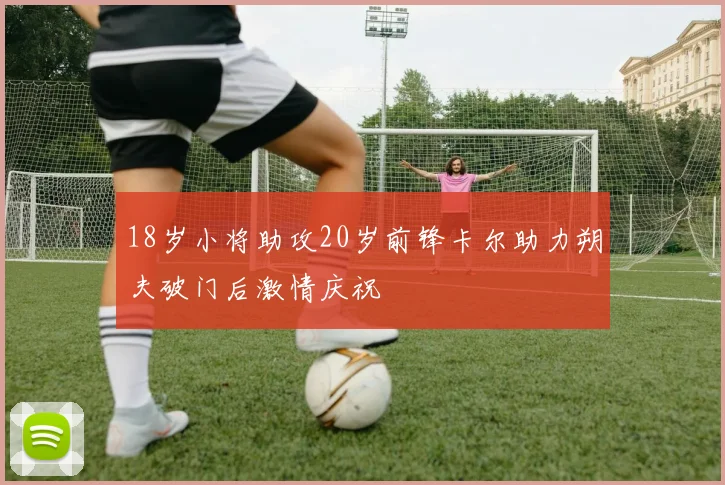 18岁小将助攻20岁前锋卡尔助力朔夫破门后激情庆祝