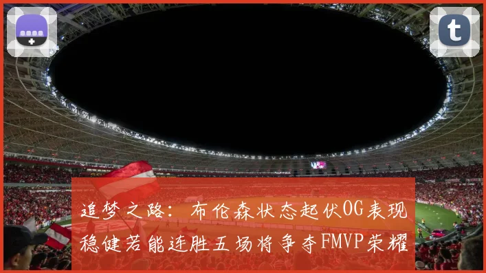 追梦之路：布伦森状态起伏OG表现稳健若能连胜五场将争夺FMVP荣耀