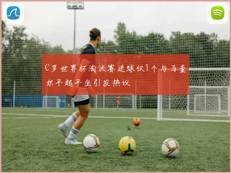 C罗世界杯淘汰赛进球仅1个与马奎尔平起平坐引发热议