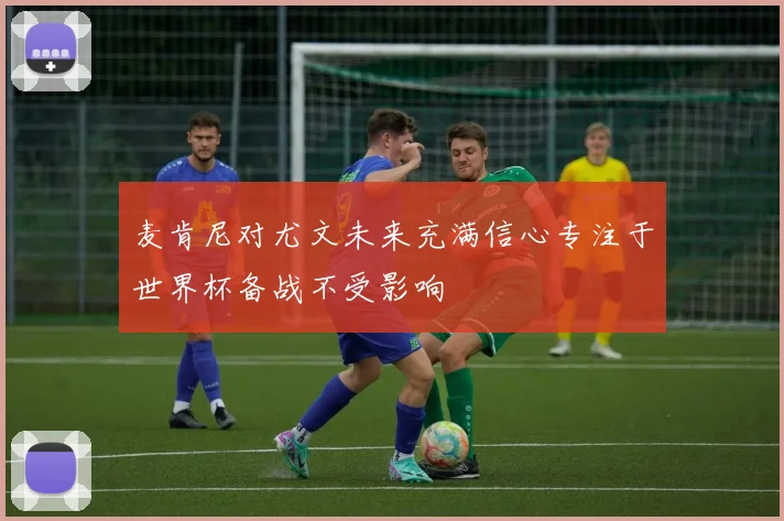 麦肯尼对尤文未来充满信心专注于世界杯备战不受影响