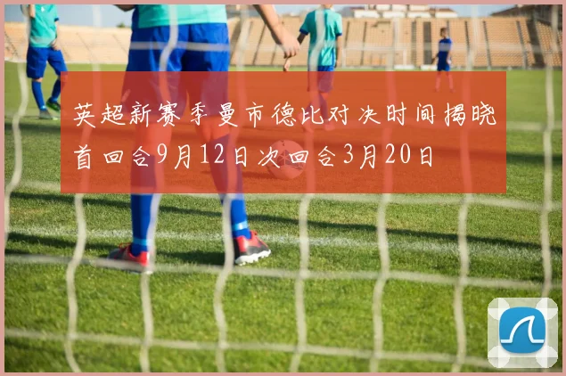 英超新赛季曼市德比对决时间揭晓首回合9月12日次回合3月20日