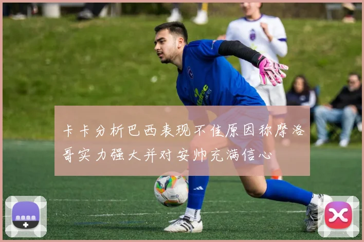 卡卡分析巴西表现不佳原因称摩洛哥实力强大并对安帅充满信心