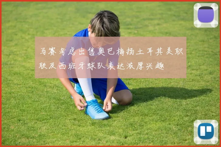 马赛考虑出售奥巴梅扬土耳其美职联及西班牙球队表达浓厚兴趣