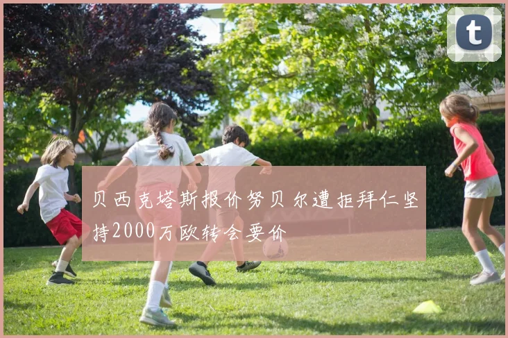 贝西克塔斯报价努贝尔遭拒拜仁坚持2000万欧转会要价