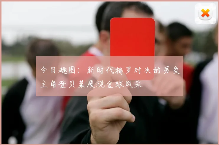 今日趣图：新时代梅罗对决的另类主角登贝莱展现金球风采