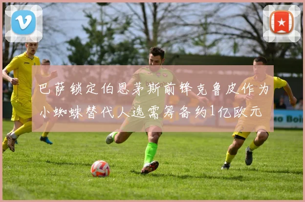 巴萨锁定伯恩茅斯前锋克鲁皮作为小蜘蛛替代人选需筹备约1亿欧元