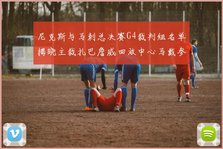 尼克斯与马刺总决赛G4裁判组名单揭晓主裁扎巴詹威回放中心马戴参与执法