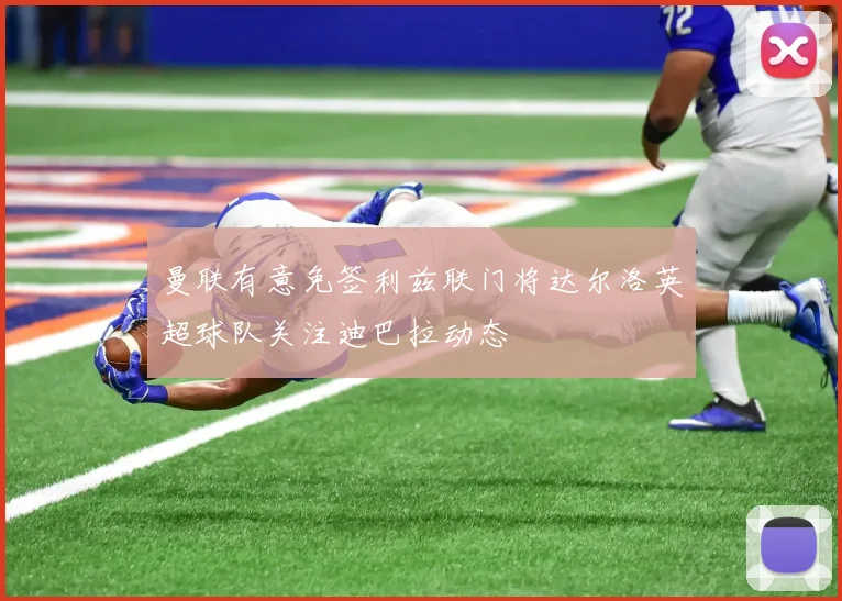 曼联有意免签利兹联门将达尔洛英超球队关注迪巴拉动态