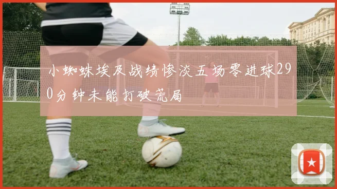 小蜘蛛埃及战绩惨淡五场零进球290分钟未能打破荒局