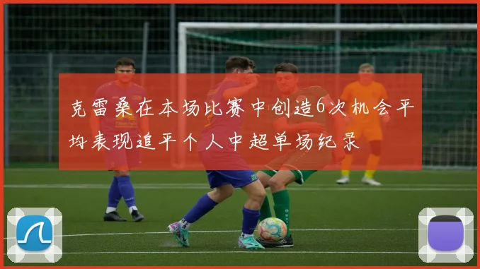 克雷桑在本场比赛中创造6次机会平均表现追平个人中超单场纪录