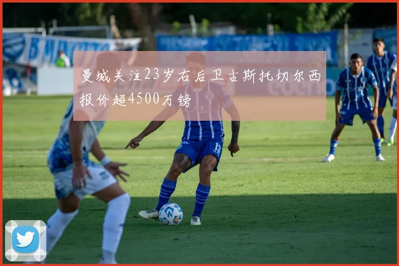 曼城关注23岁右后卫古斯托切尔西报价超4500万镑