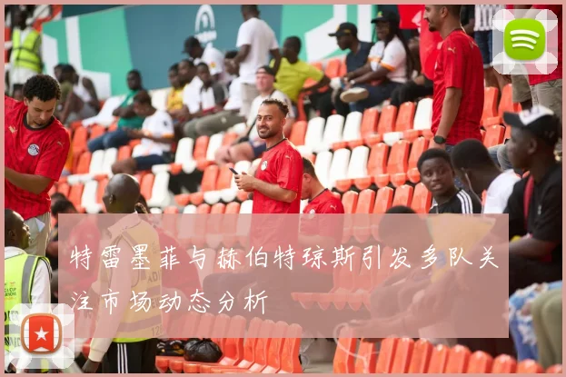 特雷墨菲与赫伯特琼斯引发多队关注市场动态分析